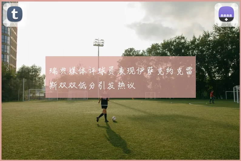 瑞典媒体评球员表现伊萨克约克雷斯双双低分引发热议