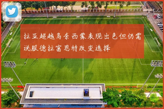 拉亚超越乌奈西蒙表现出色但仍需说服德拉富恩特改变选择