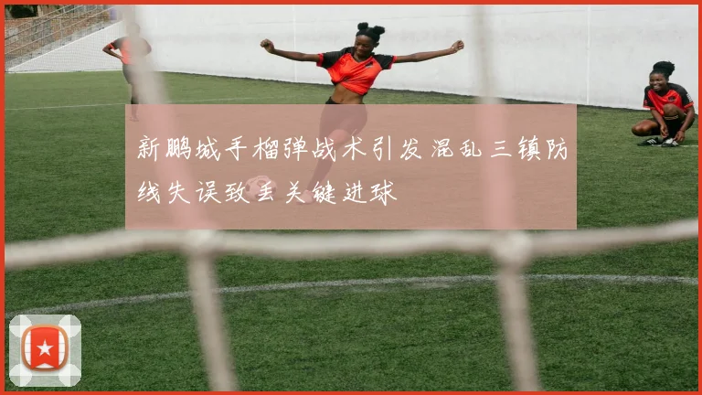 新鹏城手榴弹战术引发混乱三镇防线失误致丢关键进球