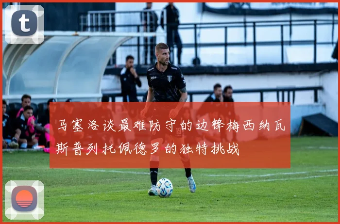 马塞洛谈最难防守的边锋梅西纳瓦斯普列托佩德罗的独特挑战