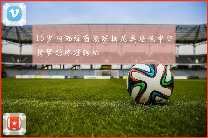 15岁泪洒绿茵场塞梅尼奥逆境中坚持梦想终迎转机