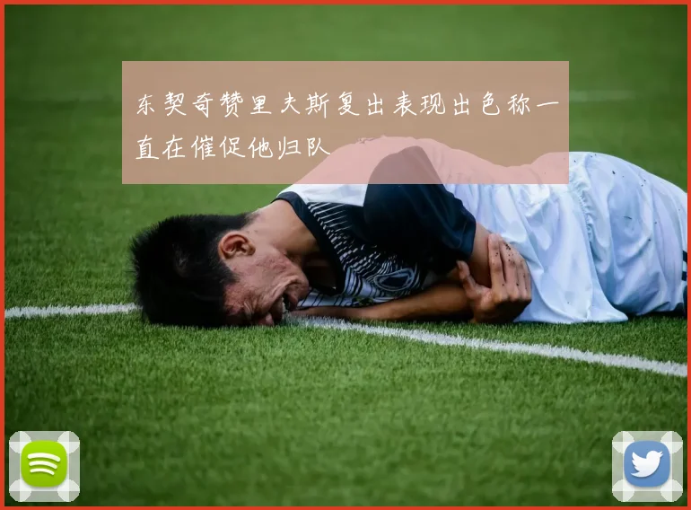 东契奇赞里夫斯复出表现出色称一直在催促他归队