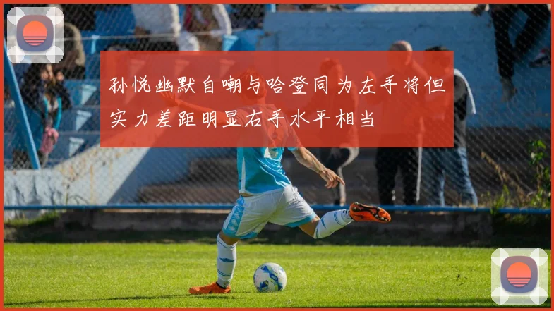 孙悦幽默自嘲与哈登同为左手将但实力差距明显右手水平相当