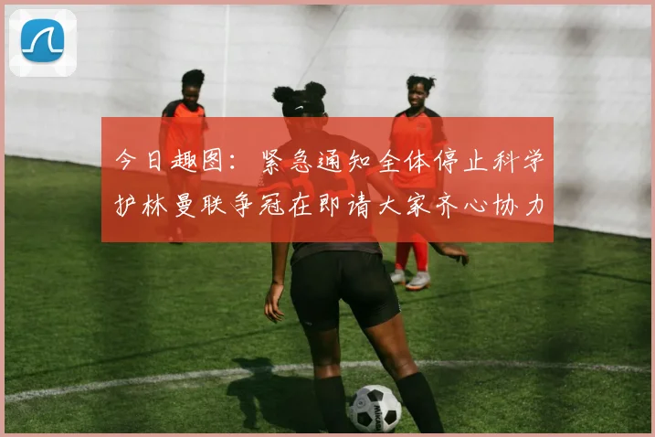 今日趣图：紧急通知全体停止科学护林曼联争冠在即请大家齐心协力支持