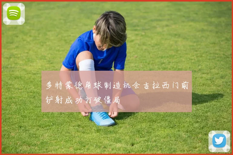 多特蒙德角球制造机会吉拉西门前铲射成功打破僵局