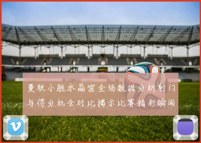 曼联小胜水晶宫全场数据分析射门与得分机会对比揭示比赛精彩瞬间