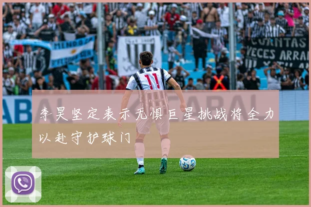 李昊坚定表示无惧巨星挑战将全力以赴守护球门