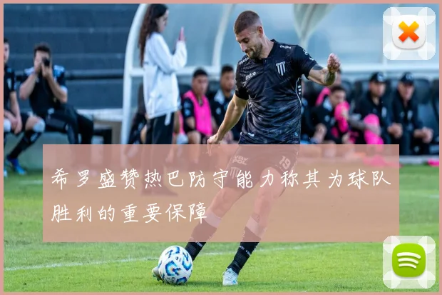 希罗盛赞热巴防守能力称其为球队胜利的重要保障