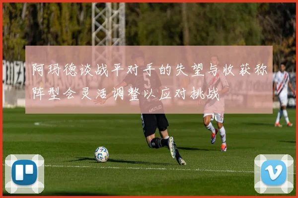 阿玛德谈战平对手的失望与收获称阵型会灵活调整以应对挑战
