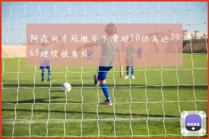阿森纳夺冠概率下滑超10仍高达7969继续被看好