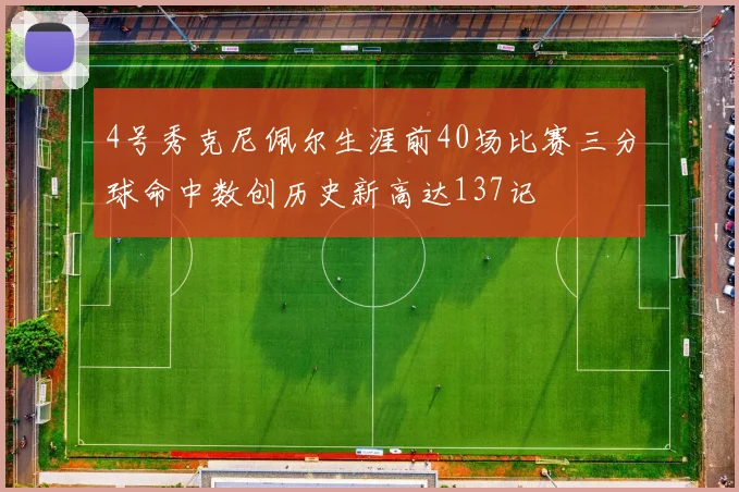 4号秀克尼佩尔生涯前40场比赛三分球命中数创历史新高达137记