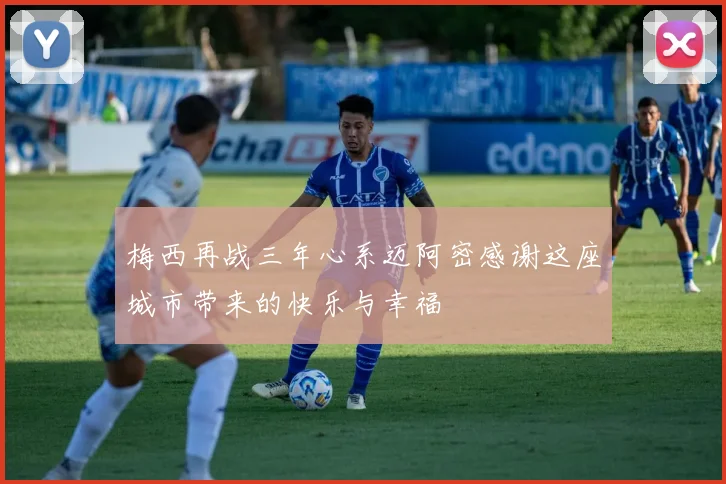 梅西再战三年心系迈阿密感谢这座城市带来的快乐与幸福