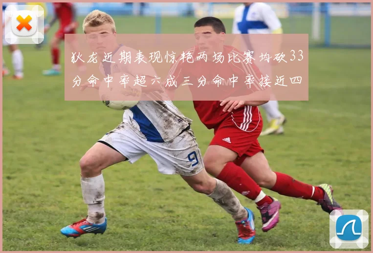 狄龙近期表现惊艳两场比赛均砍33分命中率超六成三分命中率接近四成
