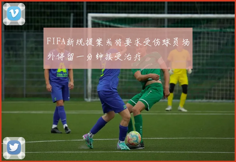 FIFA新规提案或将要求受伤球员场外停留一分钟接受治疗