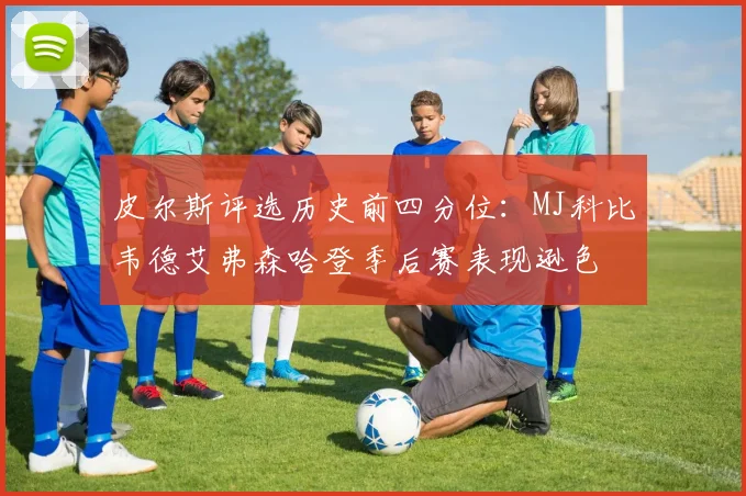 皮尔斯评选历史前四分位：MJ科比韦德艾弗森哈登季后赛表现逊色