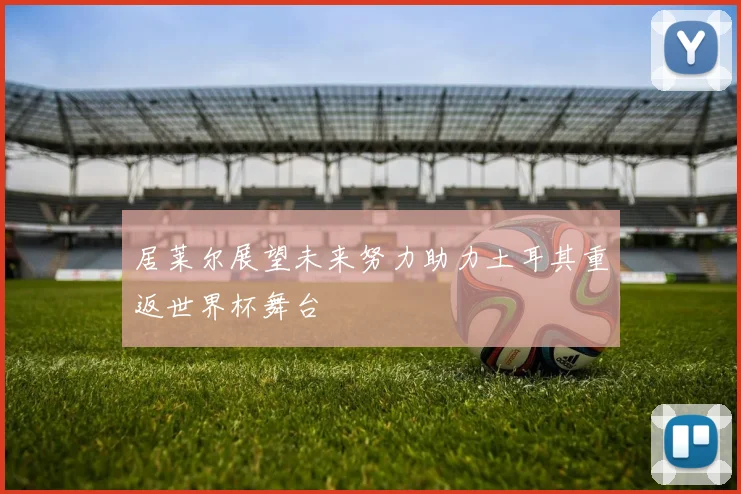 居莱尔展望未来努力助力土耳其重返世界杯舞台