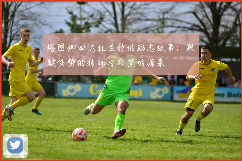 塔图姆回忆杜兰特的励志故事：跟腱伤势的转机与希望的源泉