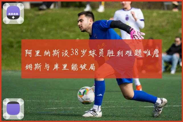 阿里纳斯谈38岁球员胜利难题唯詹姆斯与库里能破局