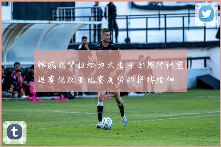 鲍威尔赞拉松为天生斗士期待他重返赛场改变比赛局势的拼搏精神