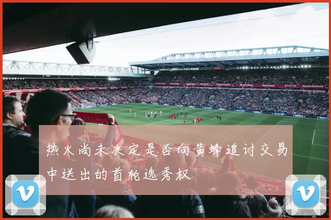 热火尚未决定是否向黄蜂追讨交易中送出的首轮选秀权