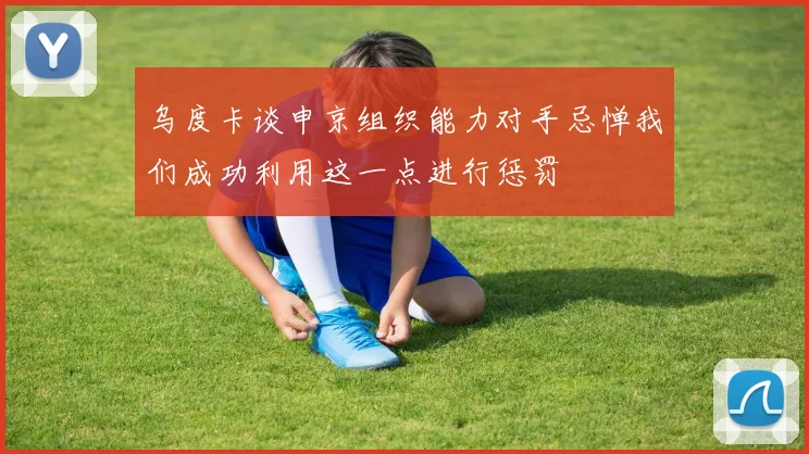 乌度卡谈申京组织能力对手忌惮我们成功利用这一点进行惩罚