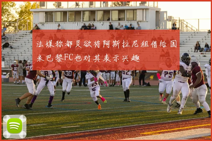 法媒称都灵欲将阿斯拉尼租借给国米巴黎FC也对其表示兴趣