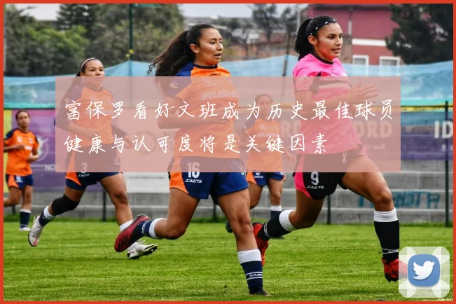 富保罗看好文班成为历史最佳球员健康与认可度将是关键因素