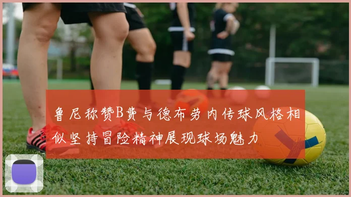 鲁尼称赞B费与德布劳内传球风格相似坚持冒险精神展现球场魅力