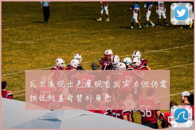 瓦兰表现出色展现首发实力但仍需担任约基奇替补角色