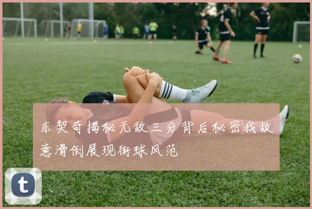 东契奇揭秘无敌三分背后秘密我故意滑倒展现街球风范