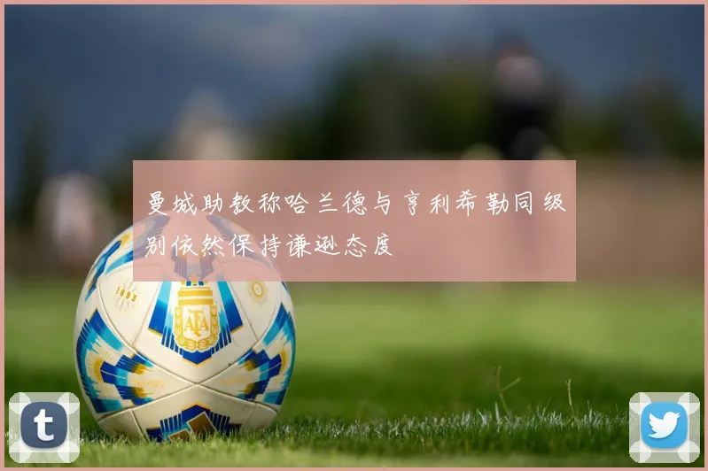 曼城助教称哈兰德与亨利希勒同级别依然保持谦逊态度