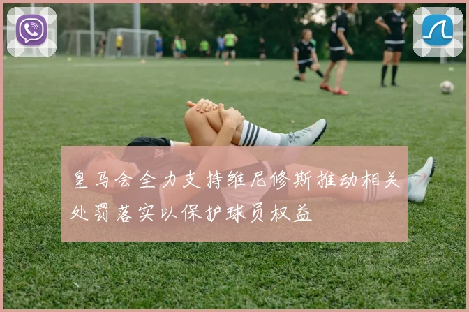 皇马会全力支持维尼修斯推动相关处罚落实以保护球员权益